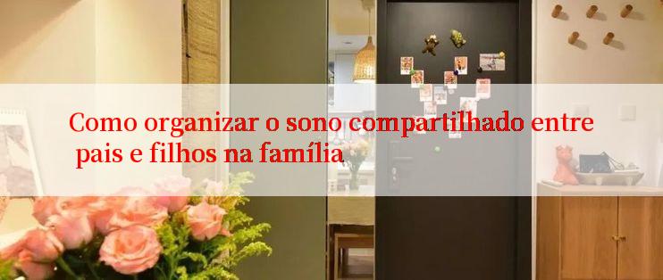 Como organizar o sono compartilhado entre pais e filhos na família