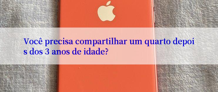 Você precisa compartilhar um quarto depois dos 3 anos de idade?