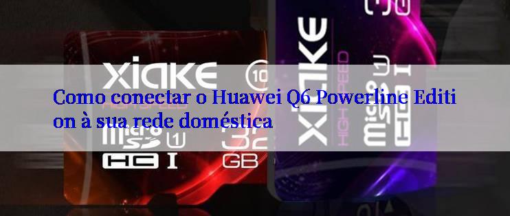 Como conectar o Huawei Q6 Powerline Edition à sua rede doméstica