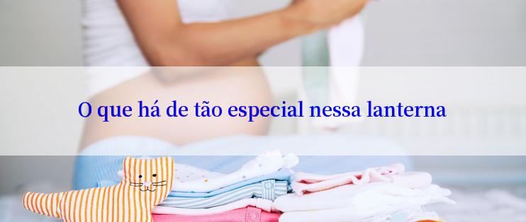 O que há de tão especial nessa lanterna