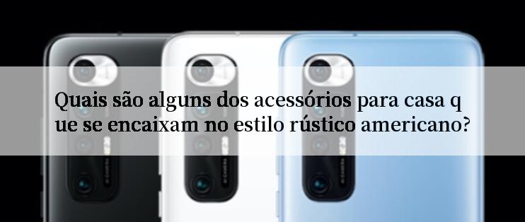 Quais são alguns dos acessórios para casa que se encaixam no estilo rústico americano?