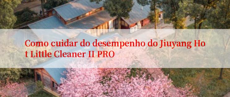 Como cuidar do desempenho do Jiuyang Hot Little Cleaner II PRO