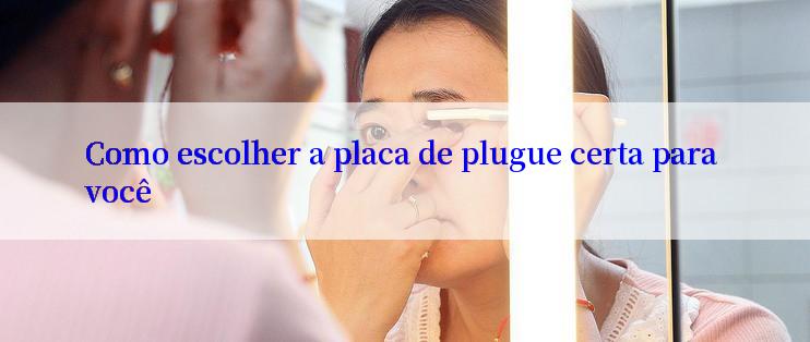 Como escolher a placa de plugue certa para você