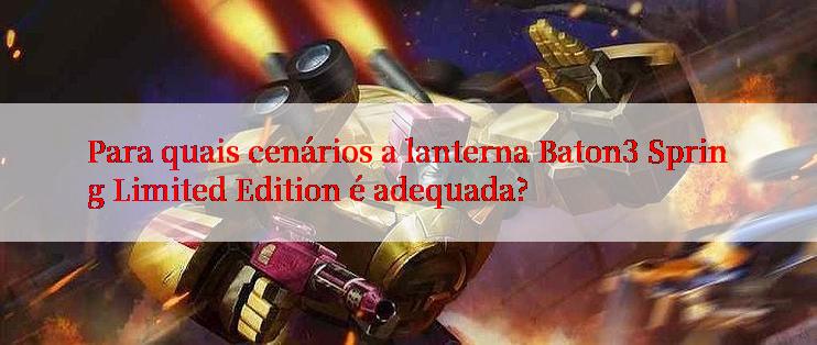 Para quais cenários a lanterna Baton3 Spring Limited Edition é adequada?