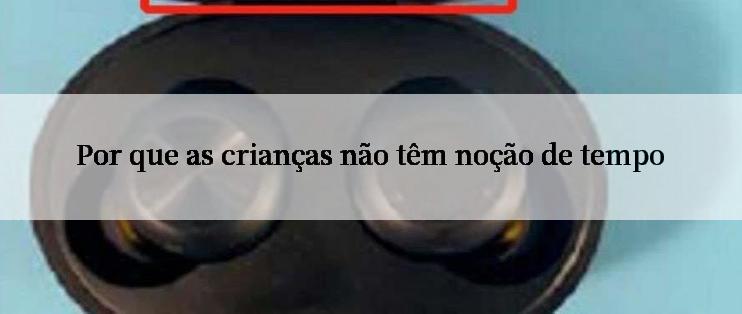 Por que as crianças não têm noção de tempo