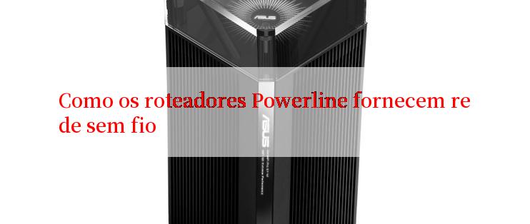 Como os roteadores Powerline fornecem rede sem fio