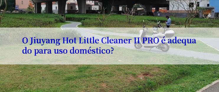 O Jiuyang Hot Little Cleaner II PRO é adequado para uso doméstico?