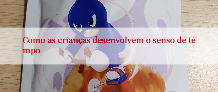 Como as crianças desenvolvem o senso de tempo