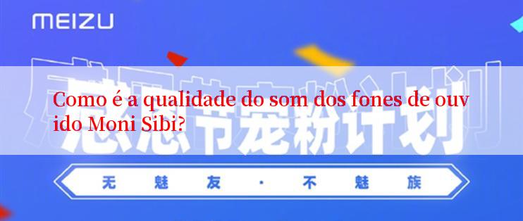 Como é a qualidade do som dos fones de ouvido Moni Sibi?