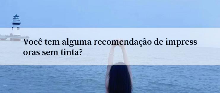 Você tem alguma recomendação de impressoras sem tinta?