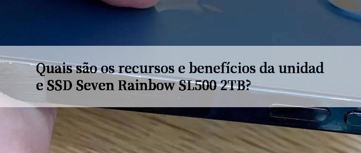 Quais são os recursos e benefícios da unidade SSD Seven Rainbow SL500 2TB?