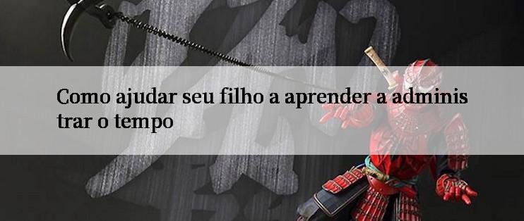 Como ajudar seu filho a aprender a administrar o tempo