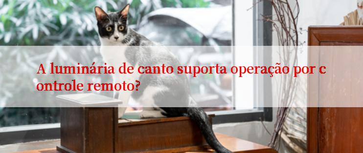 A luminária de canto suporta operação por controle remoto?