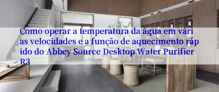 Como operar a temperatura da água em várias velocidades e a função de aquecimento rápido do Abbey Source Desktop Water Purifier R3