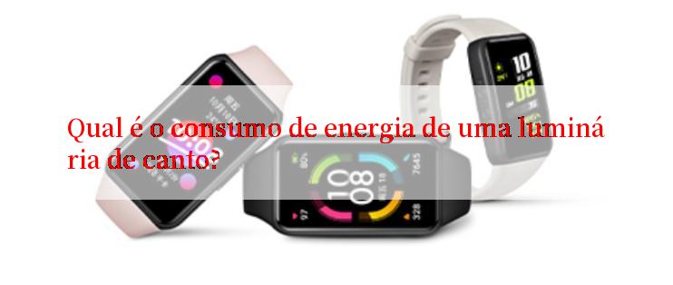 Qual é o consumo de energia de uma luminária de canto?