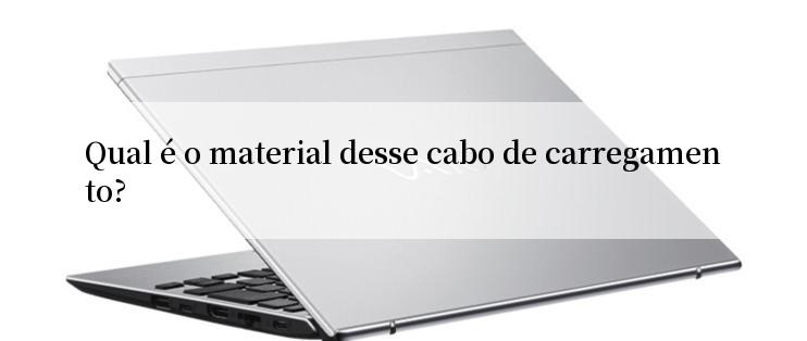 Qual é o material desse cabo de carregamento?