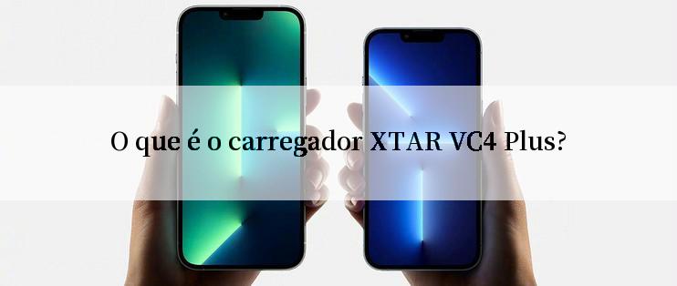 O que é o carregador XTAR VC4 Plus?