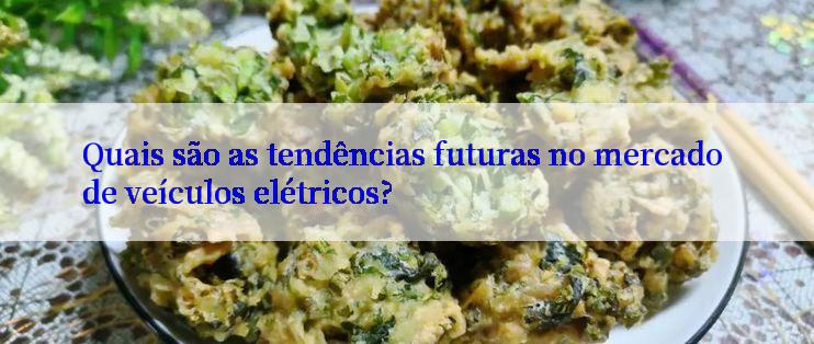 Quais são as tendências futuras no mercado de veículos elétricos?