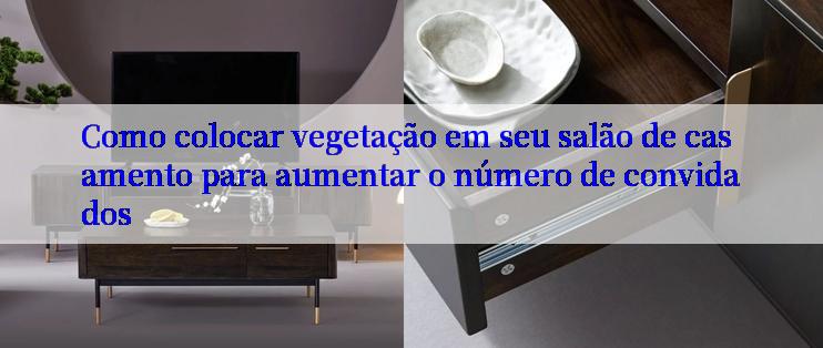 Como colocar vegetação em seu salão de casamento para aumentar o número de convidados