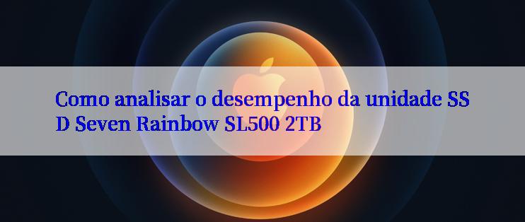 Como analisar o desempenho da unidade SSD Seven Rainbow SL500 2TB