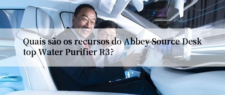 Quais são os recursos do Abbey Source Desktop Water Purifier R3?