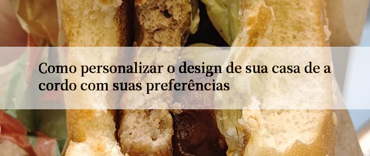 Como personalizar o design de sua casa de acordo com suas preferências