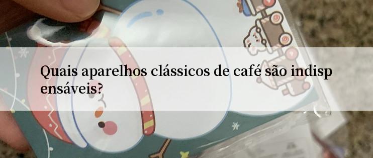 Quais aparelhos clássicos de café são indispensáveis?