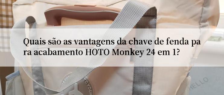 Quais são as vantagens da chave de fenda para acabamento HOTO Monkey 24 em 1?