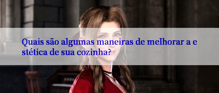 Quais são algumas maneiras de melhorar a estética de sua cozinha?