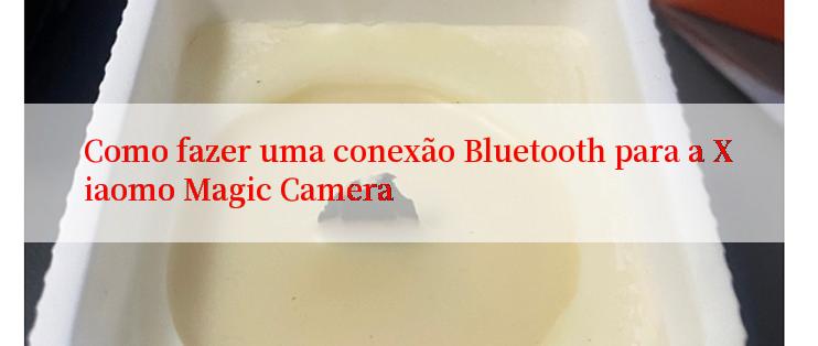 Como fazer uma conexão Bluetooth para a Xiaomo Magic Camera