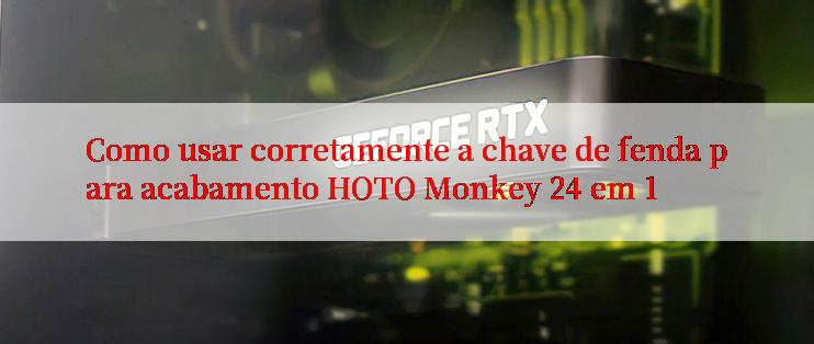 Como usar corretamente a chave de fenda para acabamento HOTO Monkey 24 em 1