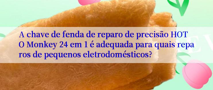 A chave de fenda de reparo de precisão HOTO Monkey 24 em 1 é adequada para quais reparos de pequenos eletrodomésticos?