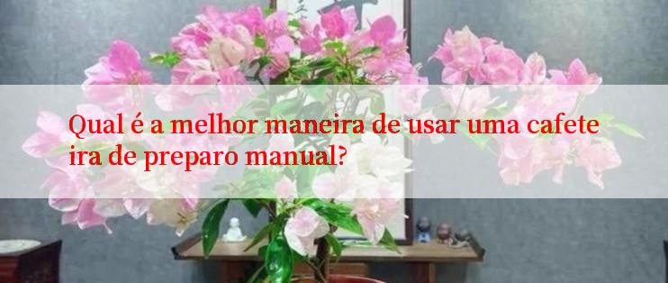 Qual é a melhor maneira de usar uma cafeteira de preparo manual?