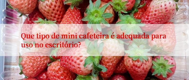 Que tipo de mini cafeteira é adequada para uso no escritório?