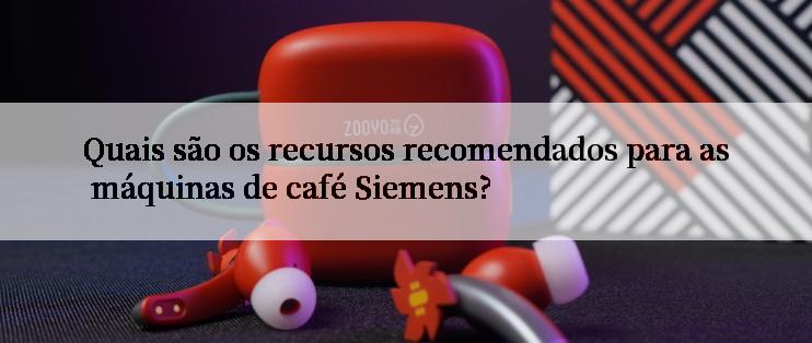 Quais são os recursos recomendados para as máquinas de café Siemens?