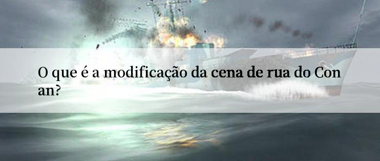 O que é a modificação da cena de rua do Conan?