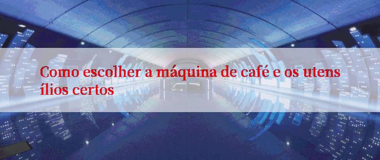 Como escolher a máquina de café e os utensílios certos