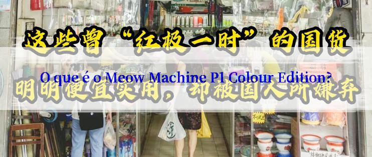 O que é o Meow Machine P1 Colour Edition?