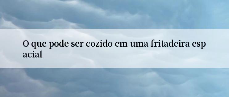 O que pode ser cozido em uma fritadeira espacial