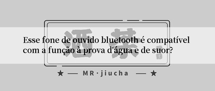 Esse fone de ouvido bluetooth é compatível com a função à prova d'água e de suor?