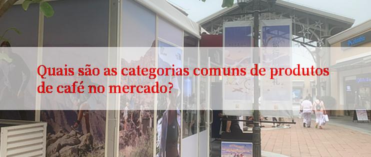 Quais são as categorias comuns de produtos de café no mercado?