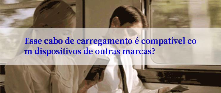 Esse cabo de carregamento é compatível com dispositivos de outras marcas?