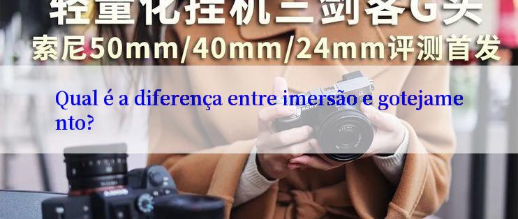 Qual é a diferença entre imersão e gotejamento?