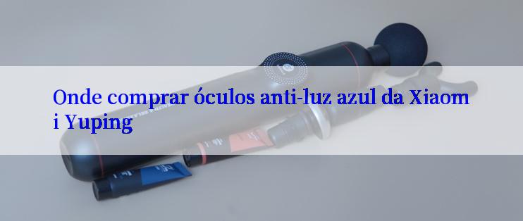 Onde comprar óculos anti-luz azul da Xiaomi Yuping