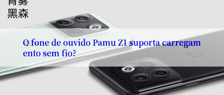 O fone de ouvido Pamu Z1 suporta carregamento sem fio?