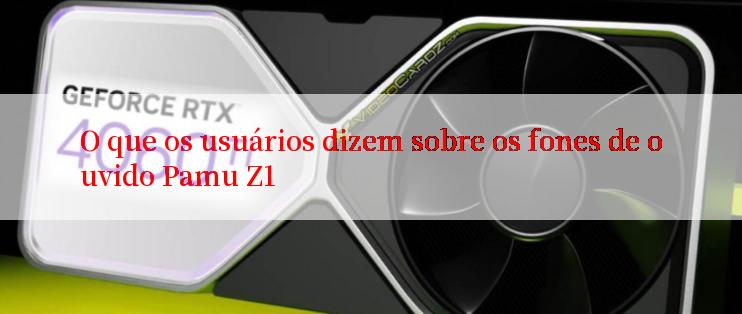 O que os usuários dizem sobre os fones de ouvido Pamu Z1