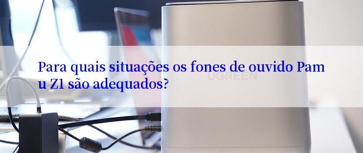 Para quais situações os fones de ouvido Pamu Z1 são adequados?