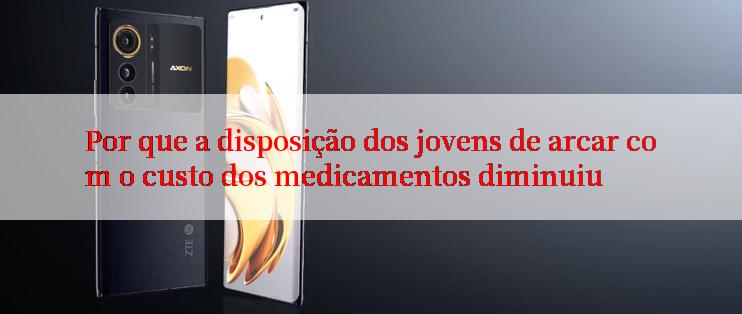 Por que a disposição dos jovens de arcar com o custo dos medicamentos diminuiu