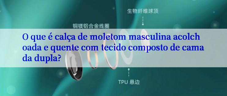 O que é calça de moletom masculina acolchoada e quente com tecido composto de camada dupla?