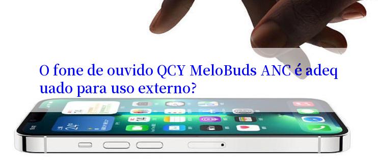 O fone de ouvido QCY MeloBuds ANC é adequado para uso externo?